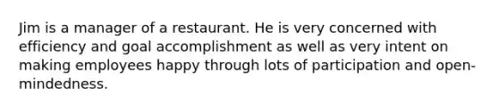 Jim is a manager of a restaurant. He is very concerned with efficiency and goal accomplishment as well as very intent on making employees happy through lots of participation and open-mindedness.