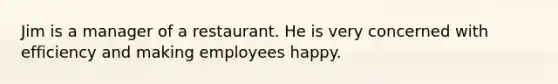 Jim is a manager of a restaurant. He is very concerned with efficiency and making employees happy.