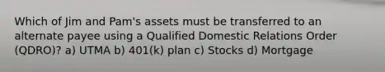 Which of Jim and Pam's assets must be transferred to an alternate payee using a Qualified Domestic Relations Order (QDRO)? a) UTMA b) 401(k) plan c) Stocks d) Mortgage