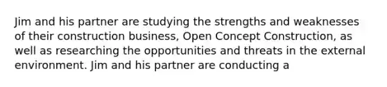 Jim and his partner are studying the strengths and weaknesses of their construction business, Open Concept Construction, as well as researching the opportunities and threats in <a href='https://www.questionai.com/knowledge/kpkoUX83Zl-the-external-environment' class='anchor-knowledge'>the external environment</a>. Jim and his partner are conducting a