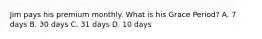 Jim pays his premium monthly. What is his Grace Period? A. 7 days B. 30 days C. 31 days D. 10 days