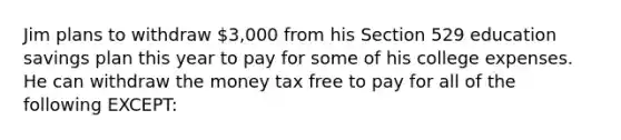 Jim plans to withdraw 3,000 from his Section 529 education savings plan this year to pay for some of his college expenses. He can withdraw the money tax free to pay for all of the following EXCEPT: