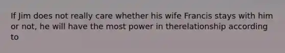 ​If Jim does not really care whether his wife Francis stays with him or not, he will have the most power in therelationship according to