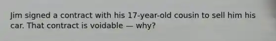 Jim signed a contract with his 17-year-old cousin to sell him his car. That contract is voidable — why?