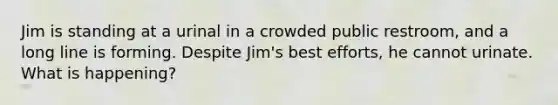 Jim is standing at a urinal in a crowded public restroom, and a long line is forming. Despite Jim's best efforts, he cannot urinate. What is happening?