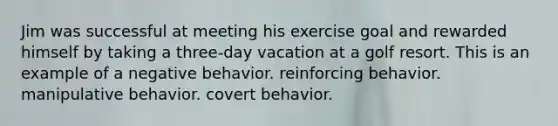 Jim was successful at meeting his exercise goal and rewarded himself by taking a three-day vacation at a golf resort. This is an example of a negative behavior. reinforcing behavior. manipulative behavior. covert behavior.