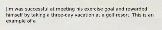 Jim was successful at meeting his exercise goal and rewarded himself by taking a three-day vacation at a golf resort. This is an example of a