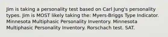 Jim is taking a personality test based on Carl Jung's personality types. Jim is MOST likely taking the: Myers-Briggs Type Indicator. Minnesota Multiphasic Personality Inventory. Minnesota Multiphasic Personality Inventory. Rorschach test. SAT.