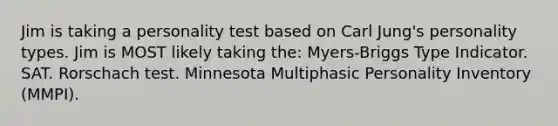 Jim is taking a personality test based on Carl Jung's personality types. Jim is MOST likely taking the: Myers-Briggs Type Indicator. SAT. Rorschach test. Minnesota Multiphasic Personality Inventory (MMPI).