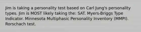 Jim is taking a personality test based on Carl Jung's personality types. Jim is MOST likely taking the: SAT. Myers-Briggs Type Indicator. Minnesota Multiphasic Personality Inventory (MMPI). Rorschach test.