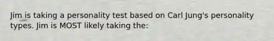 Jim is taking a personality test based on Carl Jung's personality types. Jim is MOST likely taking the: