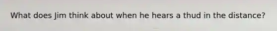What does Jim think about when he hears a thud in the distance?