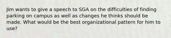 Jim wants to give a speech to SGA on the difficulties of finding parking on campus as well as changes he thinks should be made. What would be the best organizational pattern for him to use?