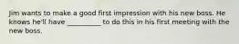 Jim wants to make a good first impression with his new boss. He knows he'll have __________ to do this in his first meeting with the new boss.