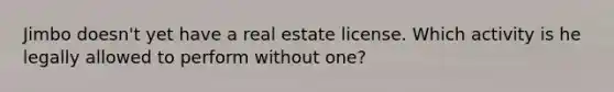 Jimbo doesn't yet have a real estate license. Which activity is he legally allowed to perform without one?