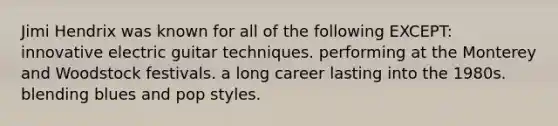 Jimi Hendrix was known for all of the following EXCEPT: innovative electric guitar techniques. performing at the Monterey and Woodstock festivals. a long career lasting into the 1980s. blending blues and pop styles.