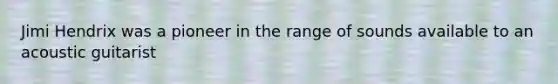 Jimi Hendrix was a pioneer in the range of sounds available to an acoustic guitarist