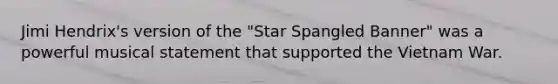 Jimi Hendrix's version of the "Star Spangled Banner" was a powerful musical statement that supported the Vietnam War.