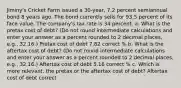 Jiminy's Cricket Farm issued a 30-year, 7.2 percent semiannual bond 8 years ago. The bond currently sells for 93.5 percent of its face value. The company's tax rate is 34 percent. a. What is the pretax cost of debt? (Do not round intermediate calculations and enter your answer as a percent rounded to 2 decimal places, e.g., 32.16.) Pretax cost of debt 7.82 correct % b. What is the aftertax cost of debt? (Do not round intermediate calculations and enter your answer as a percent rounded to 2 decimal places, e.g., 32.16.) Aftertax cost of debt 5.16 correct % c. Which is more relevant, the pretax or the aftertax cost of debt? Aftertax cost of debt correct