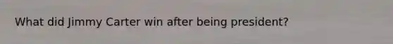 What did Jimmy Carter win after being president?