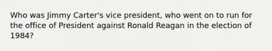 Who was Jimmy Carter's vice president, who went on to run for the office of President against Ronald Reagan in the election of 1984?