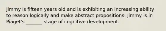 Jimmy is fifteen years old and is exhibiting an increasing ability to reason logically and make abstract propositions. Jimmy is in Piaget's _______ stage of cognitive development.