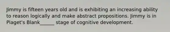 Jimmy is fifteen years old and is exhibiting an increasing ability to reason logically and make abstract propositions. Jimmy is in Piaget's Blank______ stage of cognitive development.