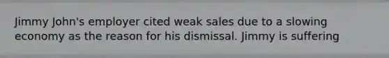 Jimmy John's employer cited weak sales due to a slowing economy as the reason for his dismissal. Jimmy is suffering