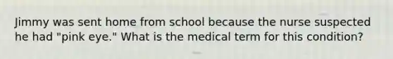 Jimmy was sent home from school because the nurse suspected he had "pink eye." What is the medical term for this condition?