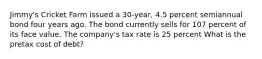 Jimmy's Cricket Farm issued a 30-year, 4.5 percent semiannual bond four years ago. The bond currently sells for 107 percent of its face value. The company's tax rate is 25 percent What is the pretax cost of debt?