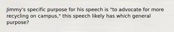 Jimmy's specific purpose for his speech is "to advocate for more recycling on campus," this speech likely has which general purpose?