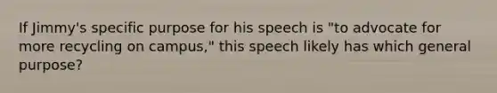 If Jimmy's specific purpose for his speech is "to advocate for more recycling on campus," this speech likely has which general purpose?