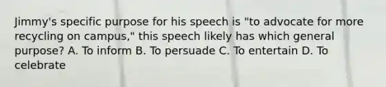 Jimmy's specific purpose for his speech is "to advocate for more recycling on campus," this speech likely has which general purpose? A. To inform B. To persuade C. To entertain D. To celebrate