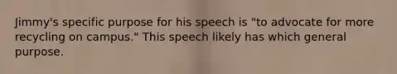 Jimmy's specific purpose for his speech is "to advocate for more recycling on campus." This speech likely has which general purpose.