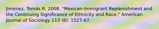 Jiménez, Tomás R. 2008. "Mexican-Immigrant Replenishment and the Continuing Significance of Ethnicity and Race." American Journal of Sociology 113 (6): 1527-67.