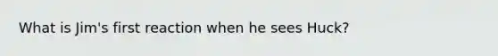 What is Jim's first reaction when he sees Huck?