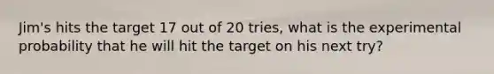 Jim's hits the target 17 out of 20 tries, what is the experimental probability that he will hit the target on his next try?