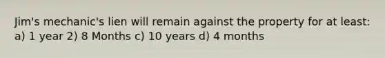 Jim's mechanic's lien will remain against the property for at least: a) 1 year 2) 8 Months c) 10 years d) 4 months