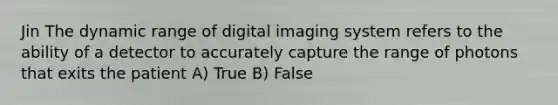 Jin The dynamic range of digital imaging system refers to the ability of a detector to accurately capture the range of photons that exits the patient A) True B) False