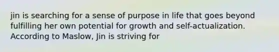 jin is searching for a sense of purpose in life that goes beyond fulfilling her own potential for growth and self-actualization. According to Maslow, Jin is striving for