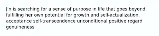 Jin is searching for a sense of purpose in life that goes beyond fulfilling her own potential for growth and self-actualization. acceptance self-transcendence unconditional positive regard genuineness