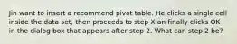 Jin want to insert a recommend pivot table. He clicks a single cell inside the data set, then proceeds to step X an finally clicks OK in the dialog box that appears after step 2. What can step 2 be?