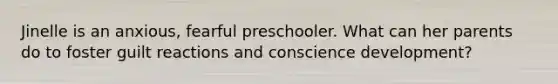 Jinelle is an anxious, fearful preschooler. What can her parents do to foster guilt reactions and conscience development?