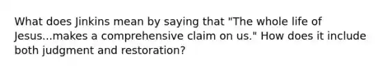 What does Jinkins mean by saying that "The whole life of Jesus...makes a comprehensive claim on us." How does it include both judgment and restoration?