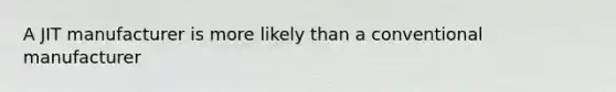 A JIT manufacturer is more likely than a conventional manufacturer