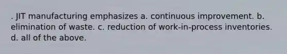 . JIT manufacturing emphasizes a. continuous improvement. b. elimination of waste. c. reduction of work-in-process inventories. d. all of the above.