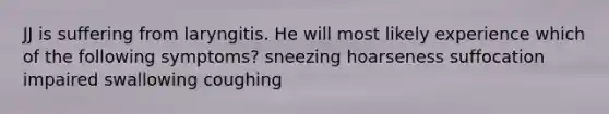 JJ is suffering from laryngitis. He will most likely experience which of the following symptoms? sneezing hoarseness suffocation impaired swallowing coughing