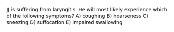 JJ is suffering from laryngitis. He will most likely experience which of the following symptoms? A) coughing B) hoarseness C) sneezing D) suffocation E) impaired swallowing