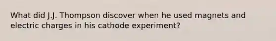 What did J.J. Thompson discover when he used magnets and electric charges in his cathode experiment?