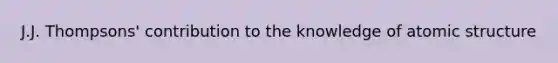 J.J. Thompsons' contribution to the knowledge of atomic structure